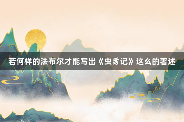 若何样的法布尔才能写出《虫豸记》这么的著述