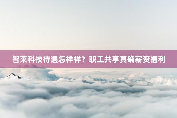 智莱科技待遇怎样样？职工共享真确薪资福利
