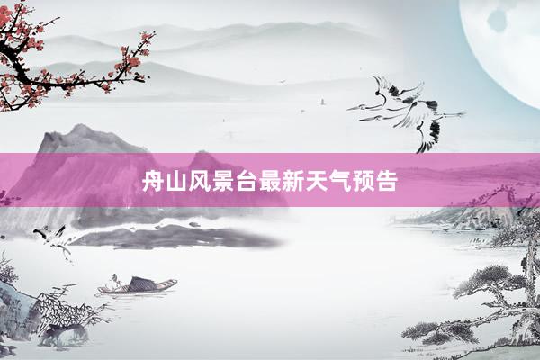 舟山风景台最新天气预告