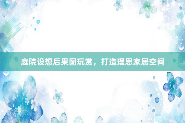 庭院设想后果图玩赏，打造理思家居空间