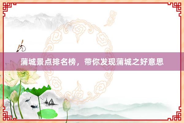 蒲城景点排名榜，带你发现蒲城之好意思