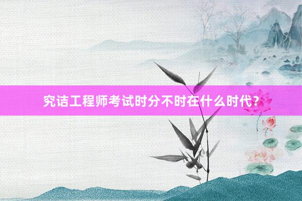 究诘工程师考试时分不时在什么时代？