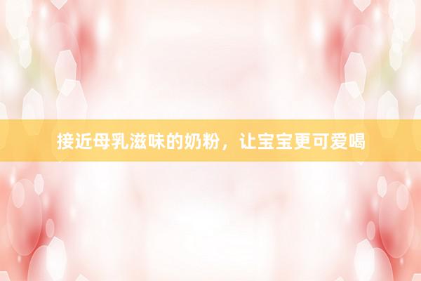 接近母乳滋味的奶粉，让宝宝更可爱喝