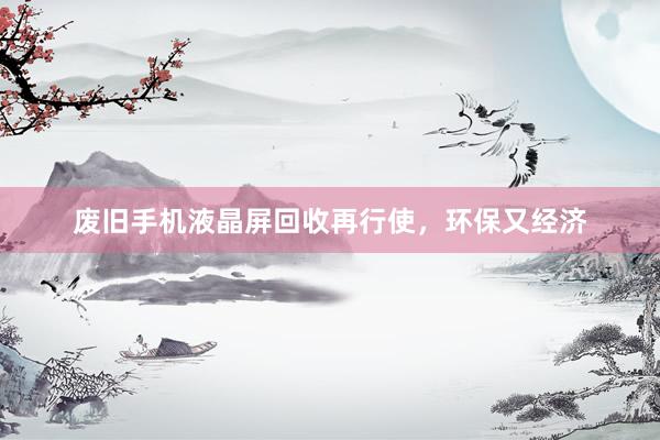废旧手机液晶屏回收再行使，环保又经济