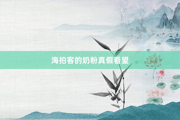 海拍客的奶粉真假看望