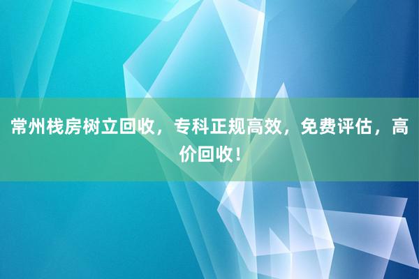 常州栈房树立回收，专科正规高效，免费评估，高价回收！