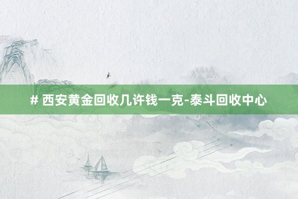 # 西安黄金回收几许钱一克-泰斗回收中心