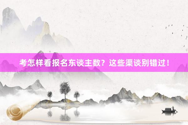 考怎样看报名东谈主数？这些渠谈别错过！