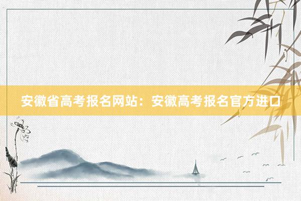 安徽省高考报名网站：安徽高考报名官方进口