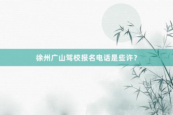 徐州广山驾校报名电话是些许？