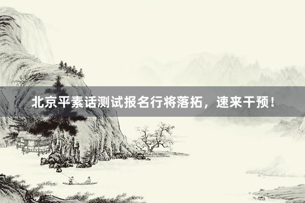 北京平素话测试报名行将落拓，速来干预！
