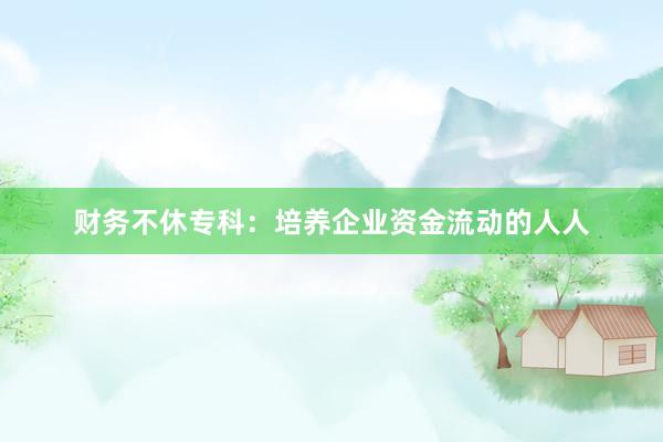 财务不休专科：培养企业资金流动的人人