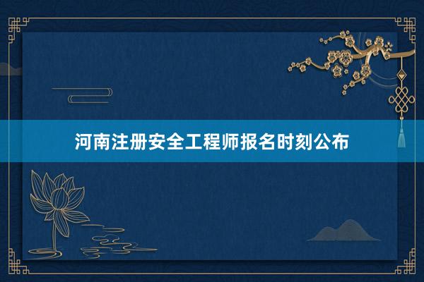 河南注册安全工程师报名时刻公布
