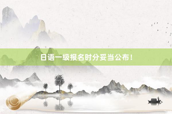 日语一级报名时分妥当公布！