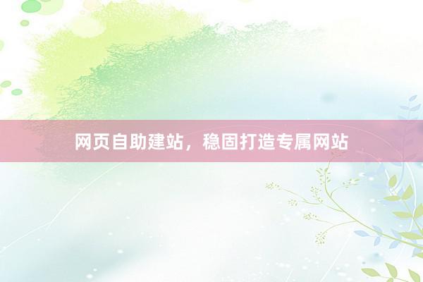 网页自助建站，稳固打造专属网站