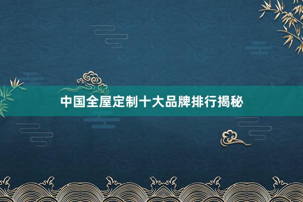 中国全屋定制十大品牌排行揭秘