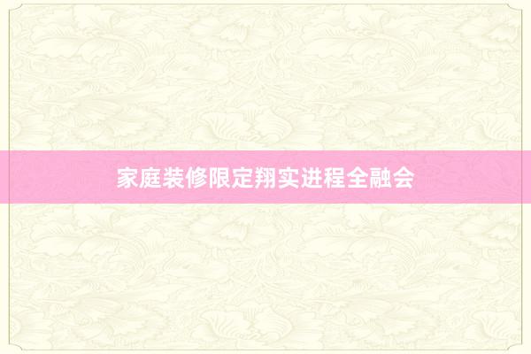 家庭装修限定翔实进程全融会