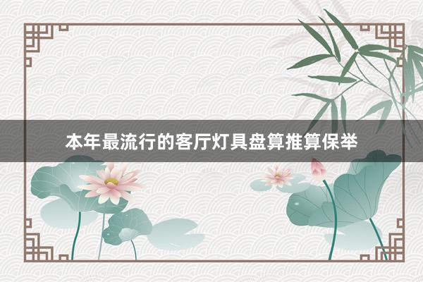 本年最流行的客厅灯具盘算推算保举