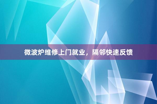 微波炉维修上门就业，隔邻快速反馈