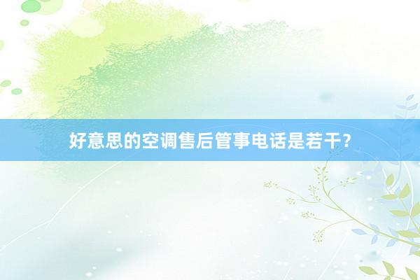 好意思的空调售后管事电话是若干？