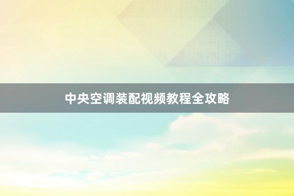 中央空调装配视频教程全攻略