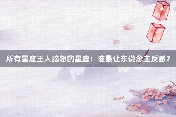 所有星座王人脑怒的星座：谁最让东说念主反感？
