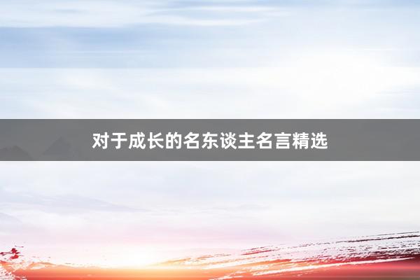 对于成长的名东谈主名言精选