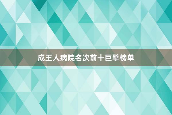 成王人病院名次前十巨擘榜单
