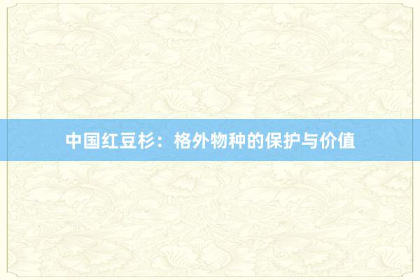 中国红豆杉：格外物种的保护与价值