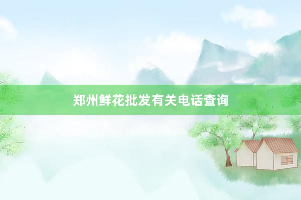 郑州鲜花批发有关电话查询