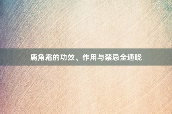 鹿角霜的功效、作用与禁忌全通晓