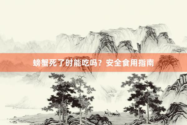 螃蟹死了时能吃吗？安全食用指南